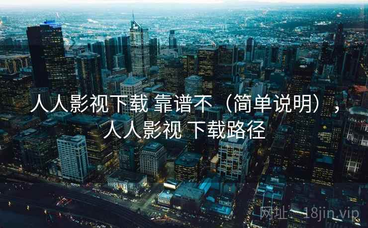 人人影视下载 靠谱不（简单说明），人人影视 下载路径