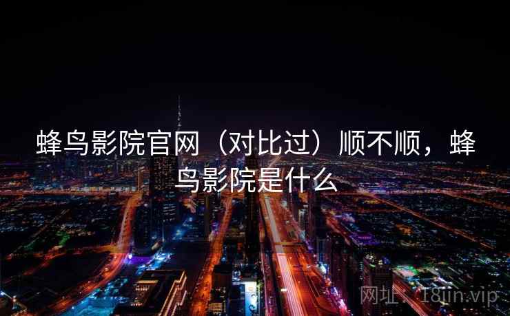 蜂鸟影院官网（对比过）顺不顺，蜂鸟影院是什么