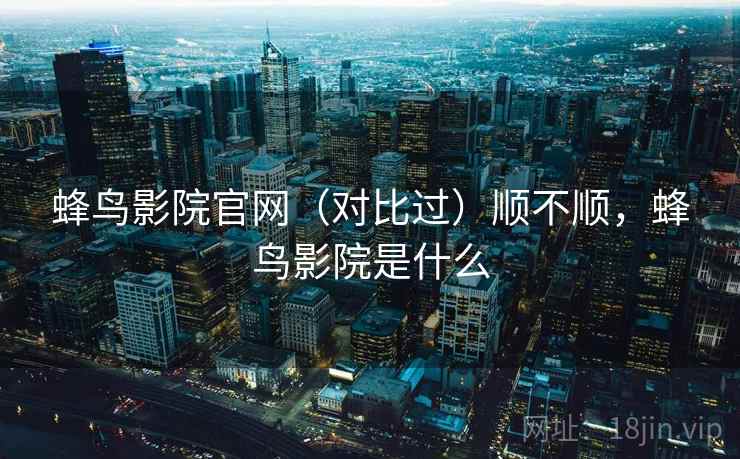 蜂鸟影院官网（对比过）顺不顺，蜂鸟影院是什么