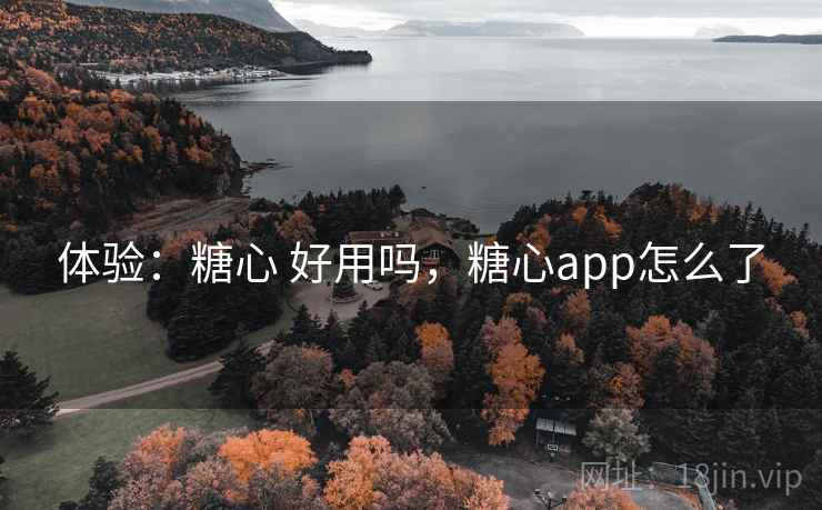 体验：糖心 好用吗，糖心app怎么了