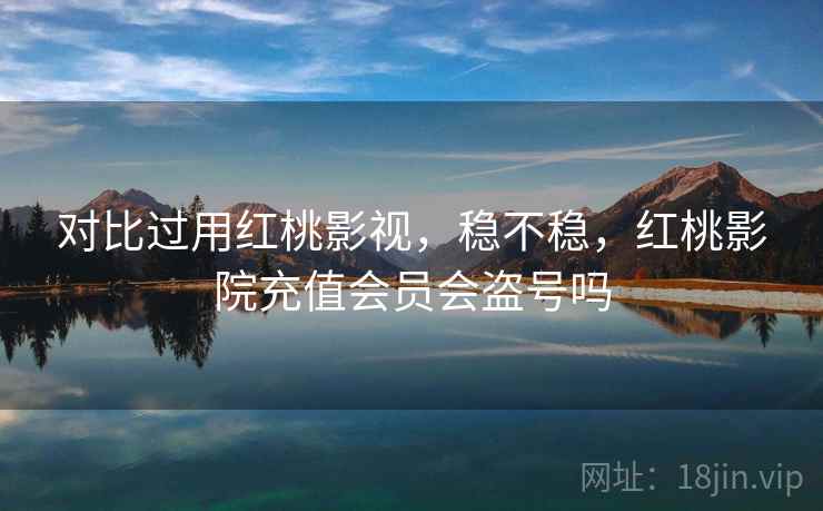 对比过用红桃影视，稳不稳，红桃影院充值会员会盗号吗