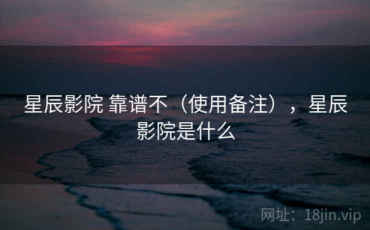 星辰影院 靠谱不（使用备注），星辰影院是什么