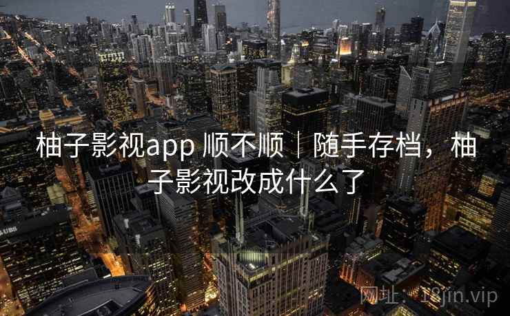 柚子影视app 顺不顺｜随手存档，柚子影视改成什么了
