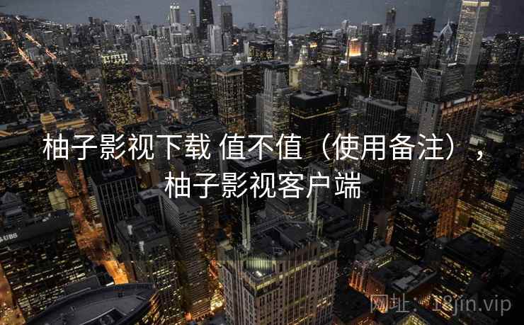 柚子影视下载 值不值（使用备注），柚子影视客户端