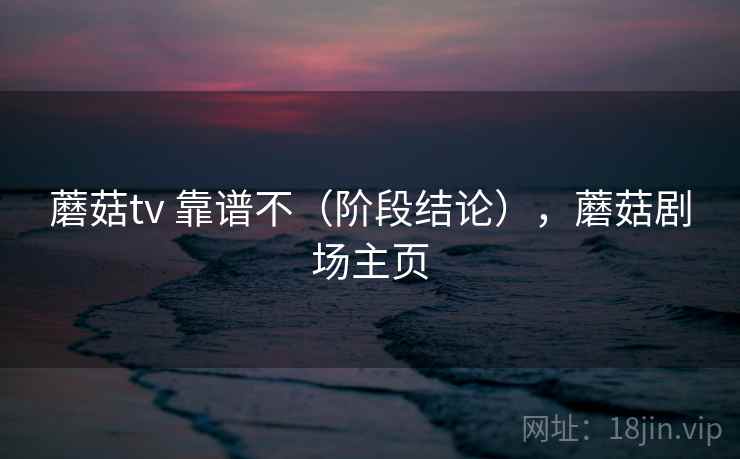 蘑菇tv 靠谱不（阶段结论），蘑菇剧场主页