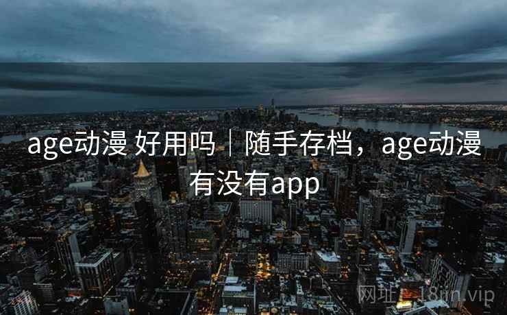 age动漫 好用吗｜随手存档，age动漫有没有app