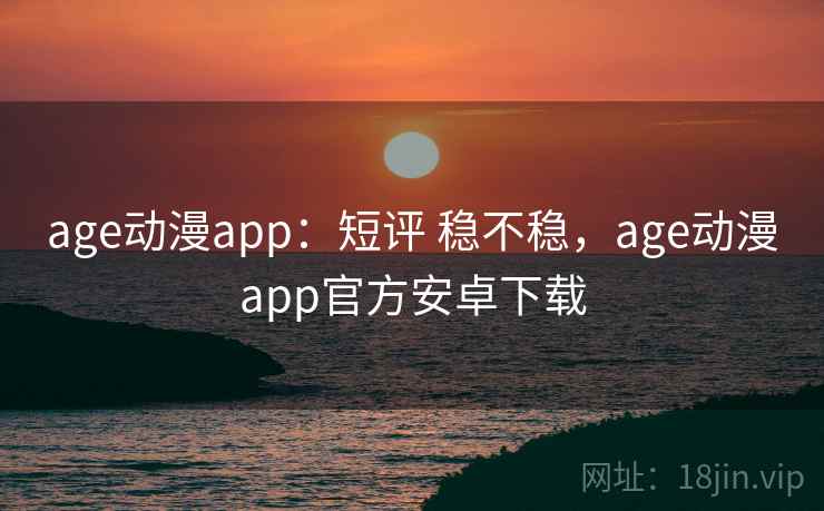 age动漫app：短评 稳不稳，age动漫app官方安卓下载
