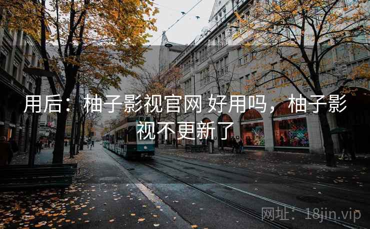 用后：柚子影视官网 好用吗，柚子影视不更新了