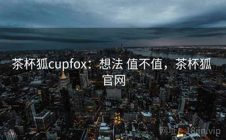 茶杯狐cupfox：想法 值不值，茶杯狐 官网