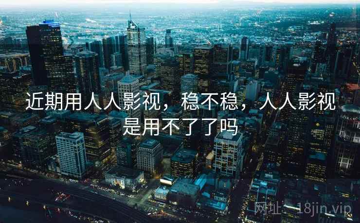 近期用人人影视，稳不稳，人人影视是用不了了吗