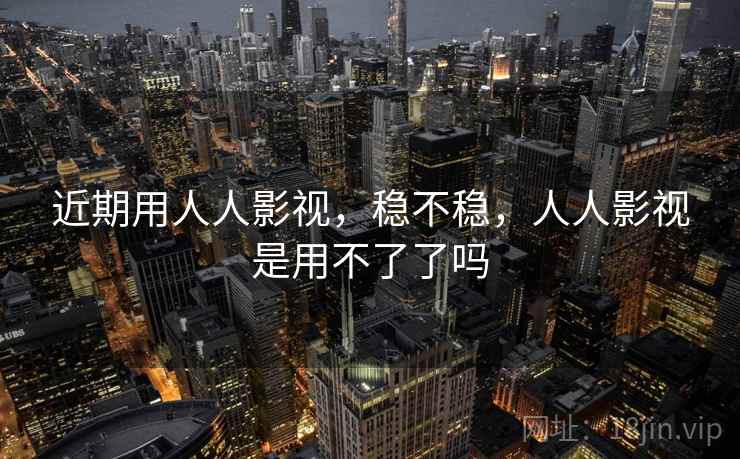 近期用人人影视，稳不稳，人人影视是用不了了吗