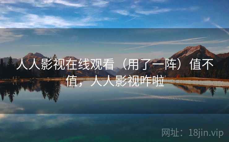 人人影视在线观看（用了一阵）值不值，人人影视咋啦