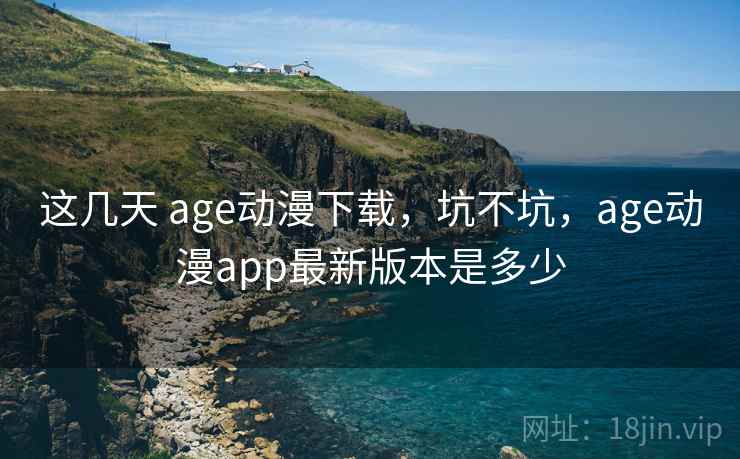 这几天 age动漫下载，坑不坑，age动漫app最新版本是多少