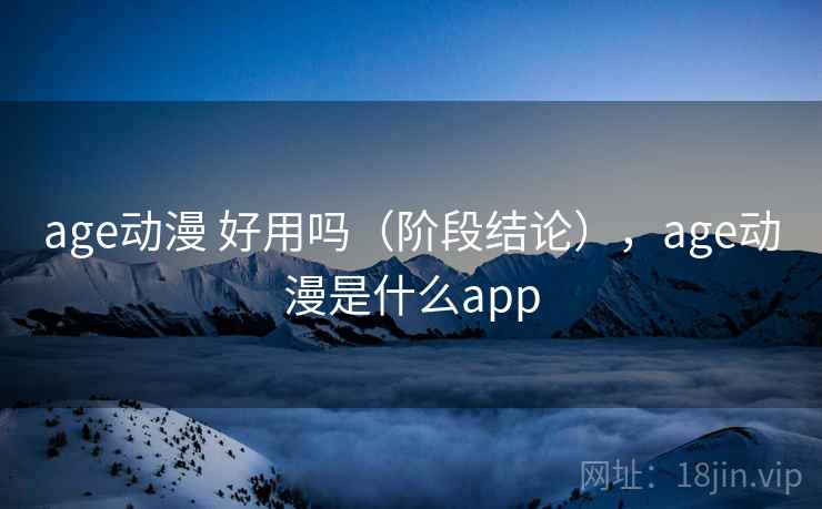 age动漫 好用吗（阶段结论），age动漫是什么app