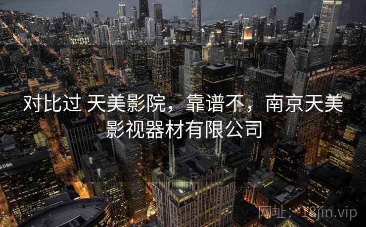 对比过 天美影院，靠谱不，南京天美影视器材有限公司