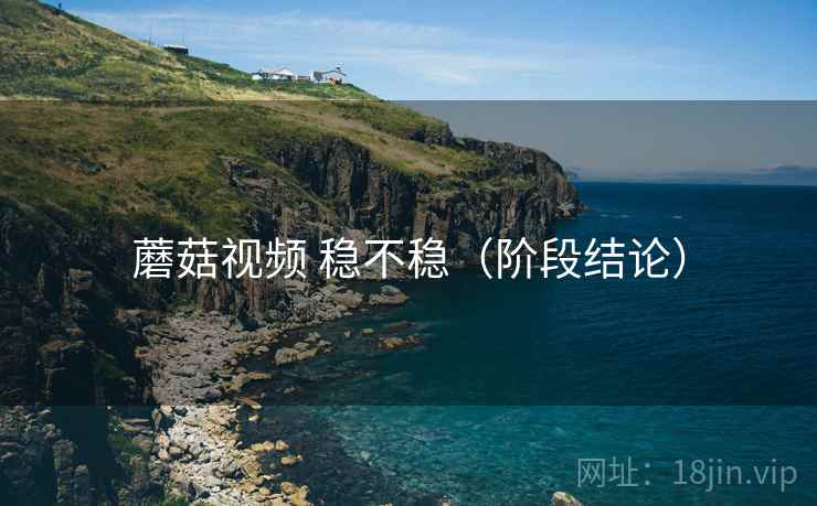 蘑菇视频 稳不稳（阶段结论）