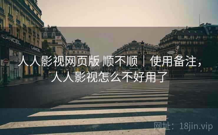 人人影视网页版 顺不顺｜使用备注，人人影视怎么不好用了