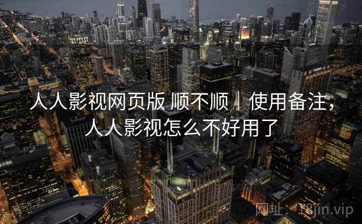 人人影视网页版 顺不顺｜使用备注，人人影视怎么不好用了