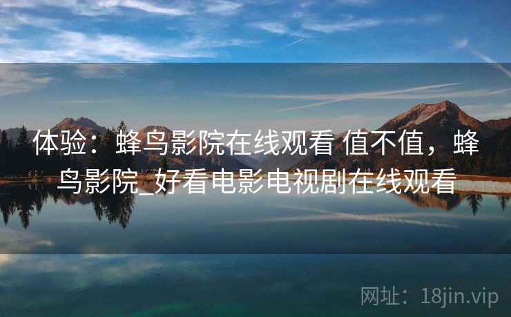 体验：蜂鸟影院在线观看 值不值，蜂鸟影院_好看电影电视剧在线观看