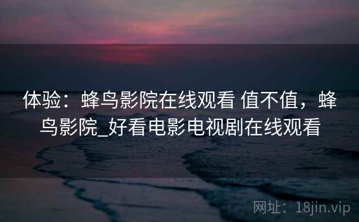 体验：蜂鸟影院在线观看 值不值，蜂鸟影院_好看电影电视剧在线观看
