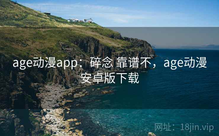 age动漫app：碎念 靠谱不，age动漫安卓版下载