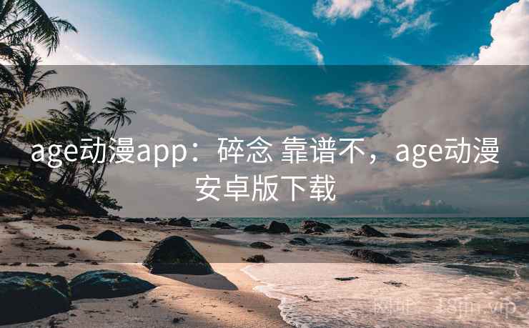 age动漫app：碎念 靠谱不，age动漫安卓版下载