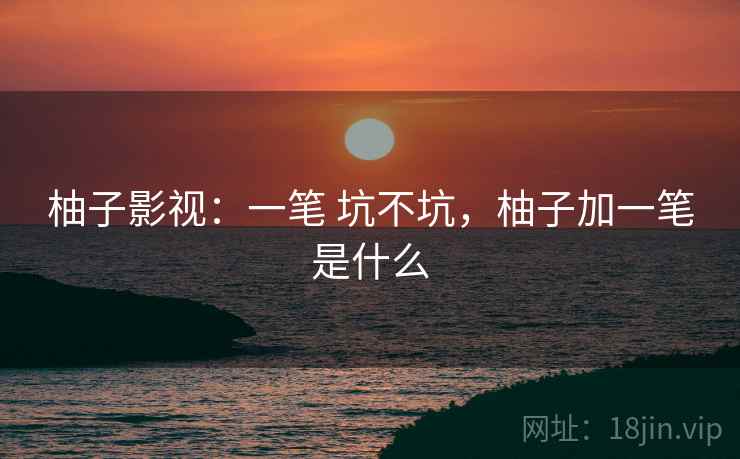 柚子影视：一笔 坑不坑，柚子加一笔是什么