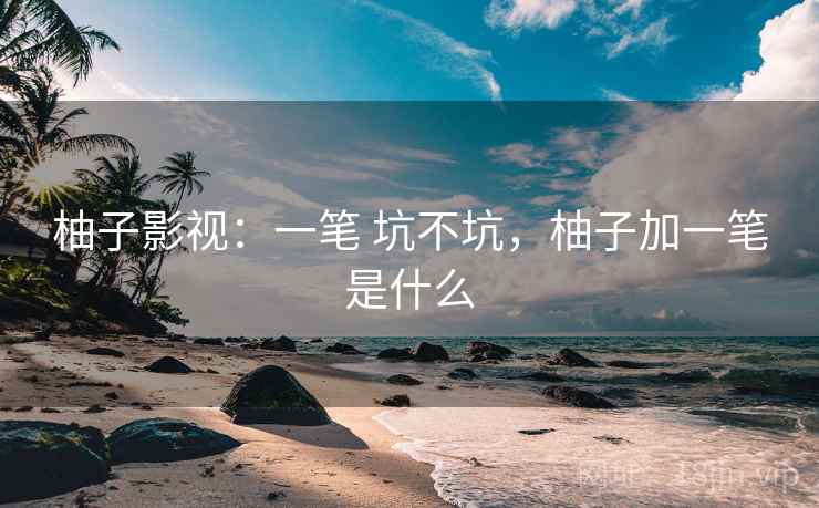 柚子影视：一笔 坑不坑，柚子加一笔是什么