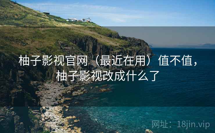 柚子影视官网（最近在用）值不值，柚子影视改成什么了