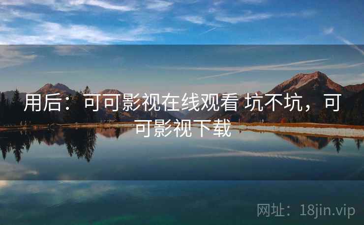 用后：可可影视在线观看 坑不坑，可可影视下载