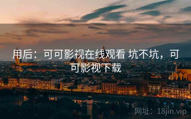 用后：可可影视在线观看 坑不坑，可可影视下载