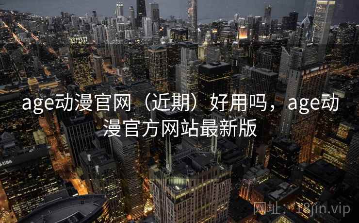 age动漫官网（近期）好用吗，age动漫官方网站最新版