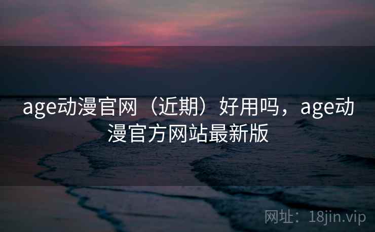 age动漫官网（近期）好用吗，age动漫官方网站最新版