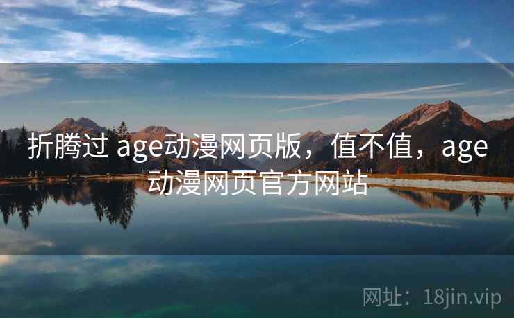 折腾过 age动漫网页版，值不值，age动漫网页官方网站