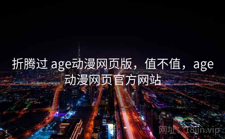 折腾过 age动漫网页版，值不值，age动漫网页官方网站