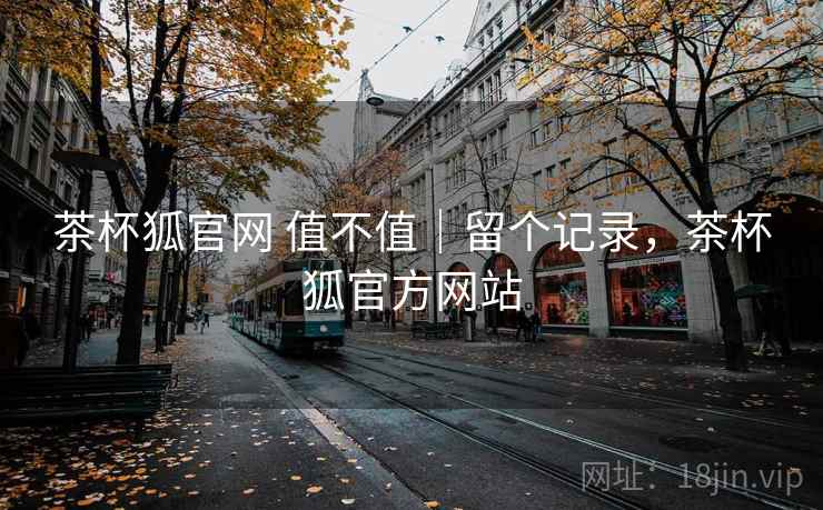 茶杯狐官网 值不值｜留个记录，茶杯狐官方网站