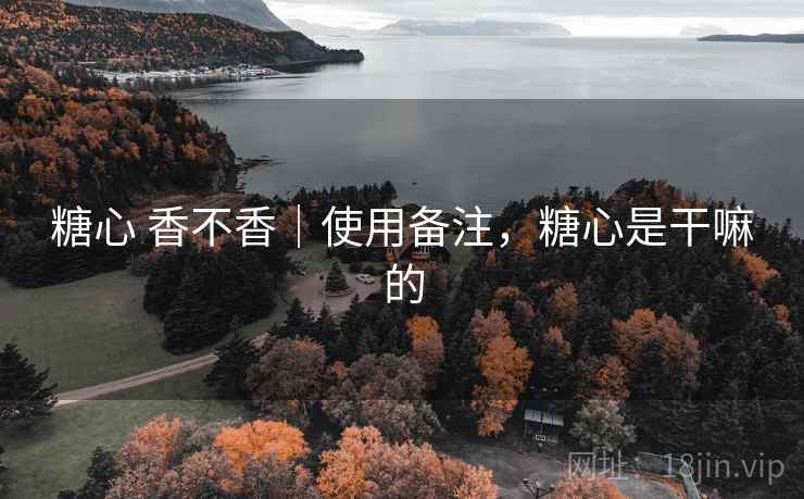 糖心 香不香｜使用备注，糖心是干嘛的