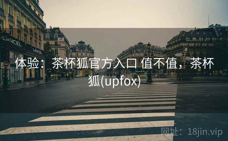 体验：茶杯狐官方入口 值不值，茶杯狐(upfox)