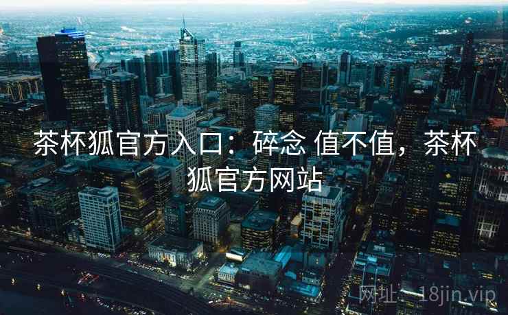 茶杯狐官方入口：碎念 值不值，茶杯狐官方网站