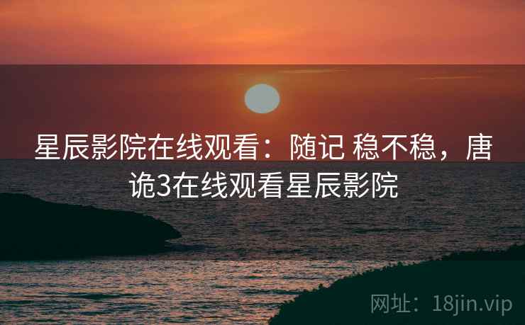 星辰影院在线观看：随记 稳不稳，唐诡3在线观看星辰影院