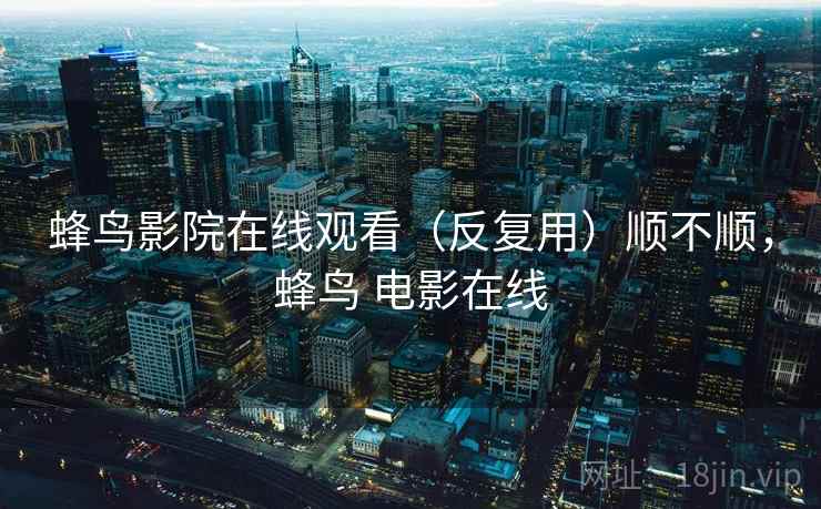 蜂鸟影院在线观看（反复用）顺不顺，蜂鸟 电影在线