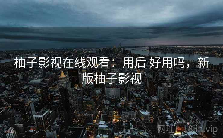 柚子影视在线观看：用后 好用吗，新版柚子影视