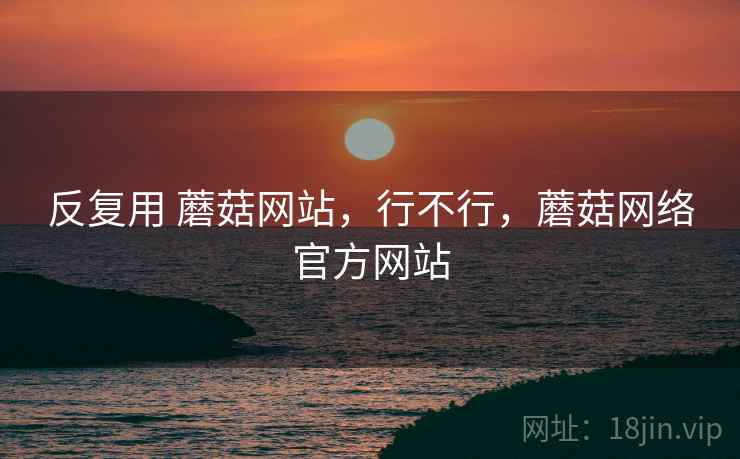 反复用 蘑菇网站，行不行，蘑菇网络官方网站
