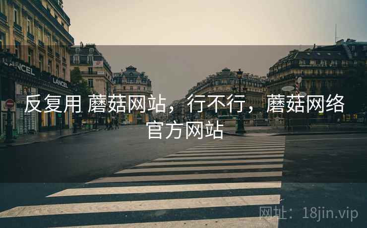 反复用 蘑菇网站，行不行，蘑菇网络官方网站