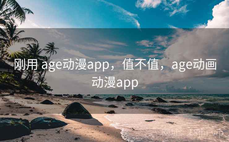 刚用 age动漫app，值不值，age动画动漫app
