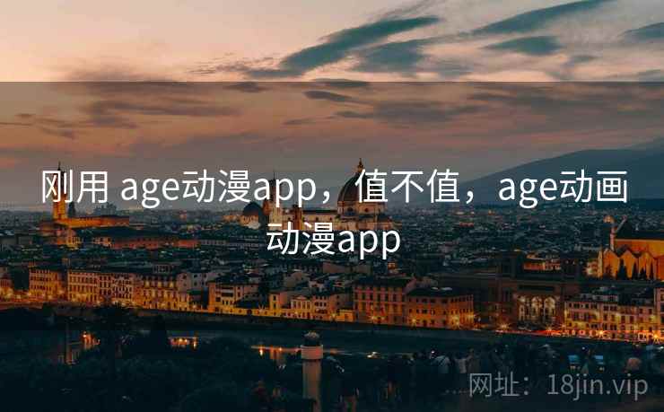 刚用 age动漫app，值不值，age动画动漫app