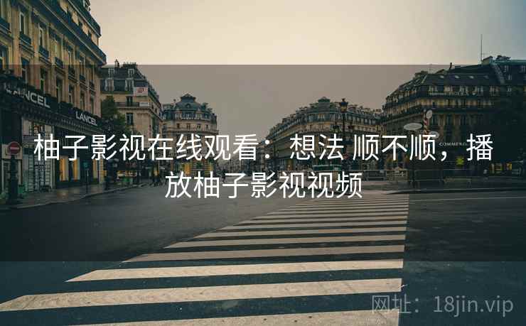 柚子影视在线观看：想法 顺不顺，播放柚子影视视频