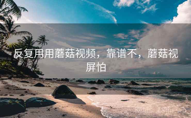 反复用用蘑菇视频，靠谱不，蘑菇视屏怕