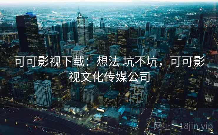可可影视下载：想法 坑不坑，可可影视文化传媒公司