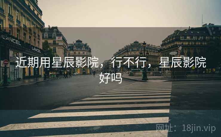 近期用星辰影院，行不行，星辰影院好吗